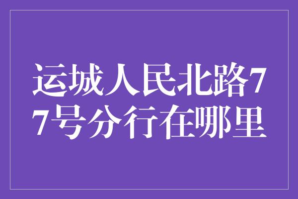 运城人民北路77号分行在哪里