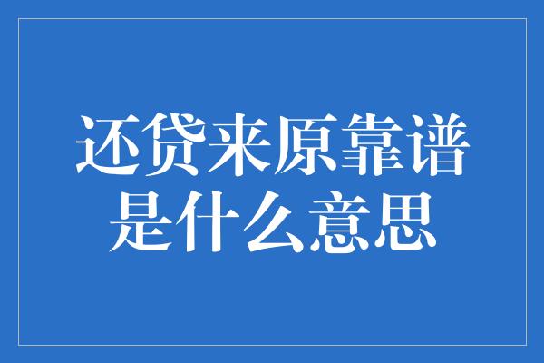 还贷来原靠谱是什么意思