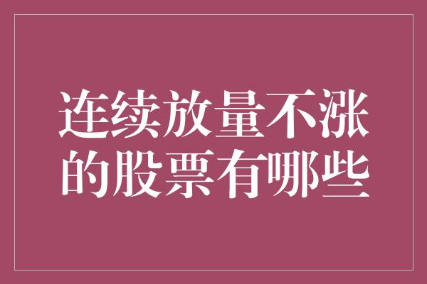 连续放量不涨的股票有哪些