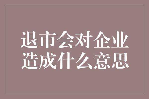 退市会对企业造成什么意思