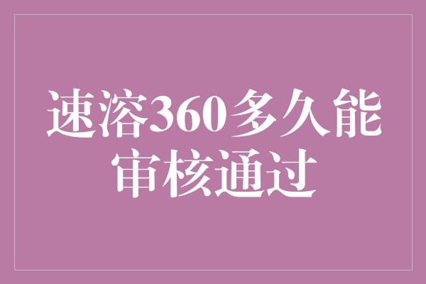 速溶360多久能审核通过