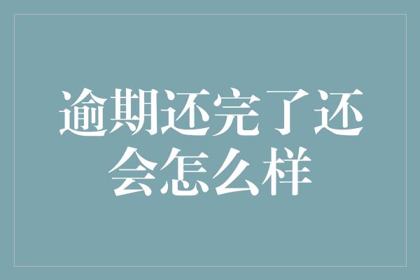 逾期还完了还会怎么样