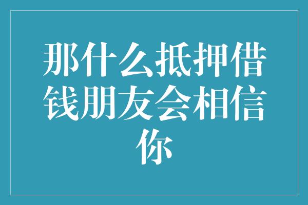 那什么抵押借钱朋友会相信你