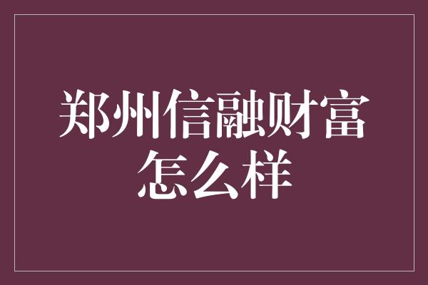 郑州信融财富怎么样