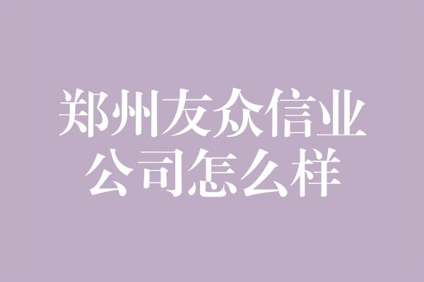 郑州友众信业公司怎么样