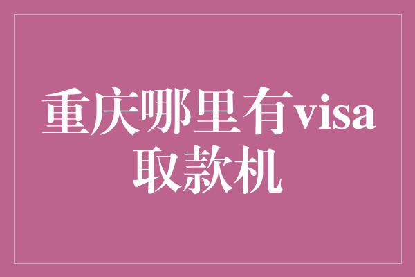 重庆哪里有visa取款机