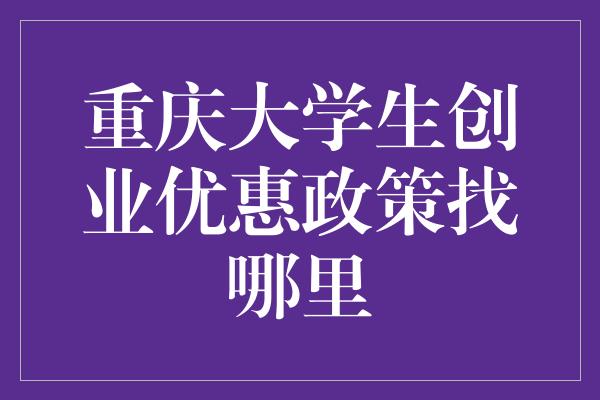 重庆大学生创业优惠政策找哪里