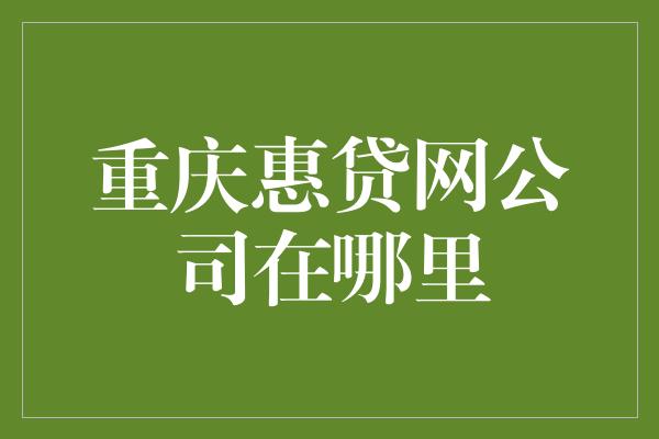 重庆惠贷网公司在哪里