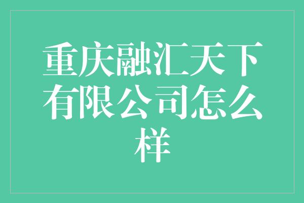 重庆融汇天下有限公司怎么样