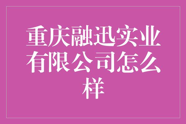 重庆融迅实业有限公司怎么样