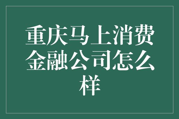 重庆马上消费金融公司怎么样