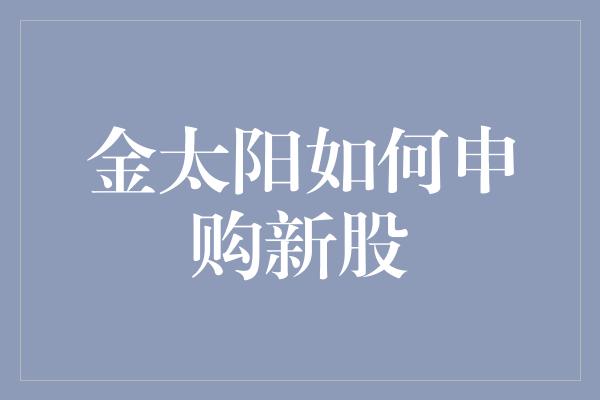 金太阳如何申购新股