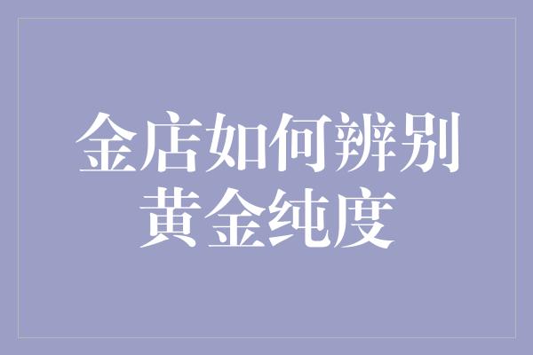 金店如何辨别黄金纯度