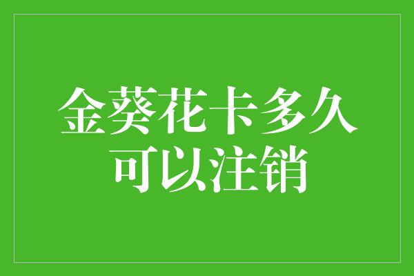 金葵花卡多久可以注销