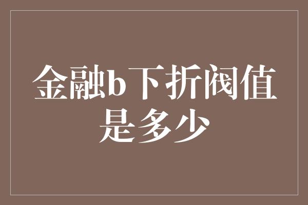 金融b下折阀值是多少