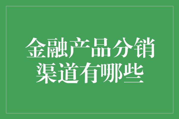 金融产品分销渠道有哪些