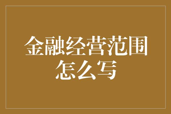 金融经营范围怎么写