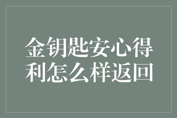 金钥匙安心得利怎么样返回