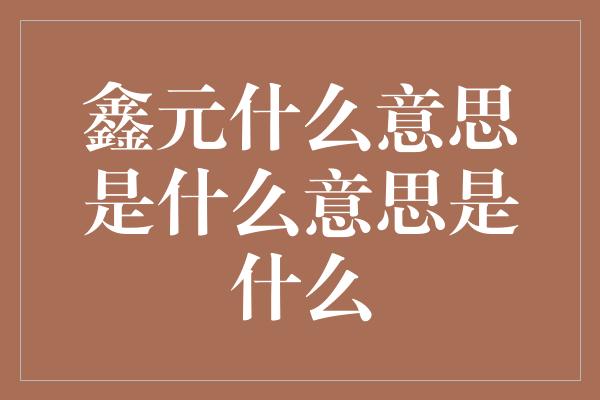 鑫元什么意思是什么意思是什么