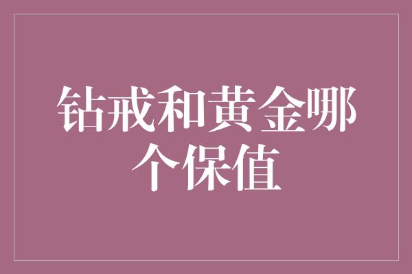 钻戒和黄金哪个保值