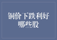 铜价下跌利好哪些股票：供应链优化与产业大洗牌