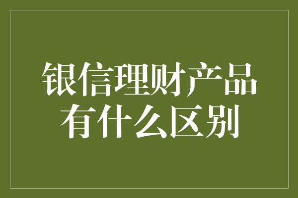 银信理财产品有什么区别