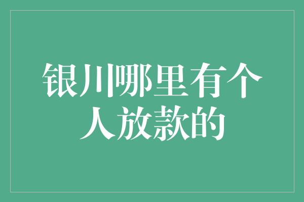 银川哪里有个人放款的