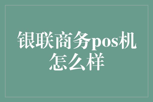 银联商务pos机怎么样