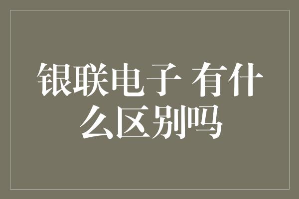 银联电子 有什么区别吗