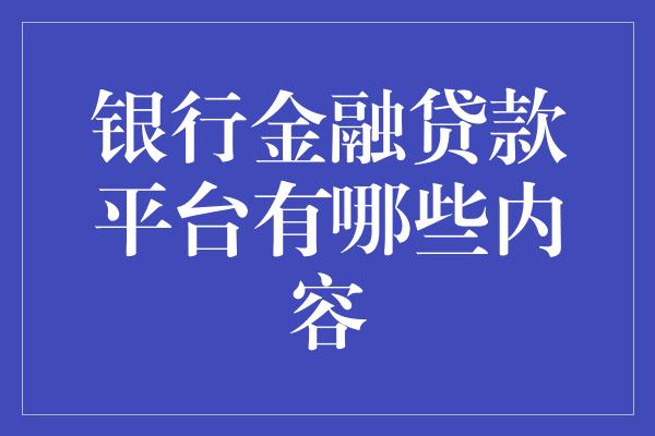 银行金融贷款平台有哪些内容