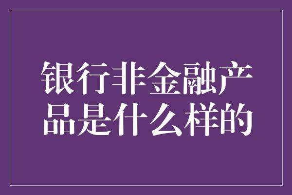 银行非金融产品是什么样的