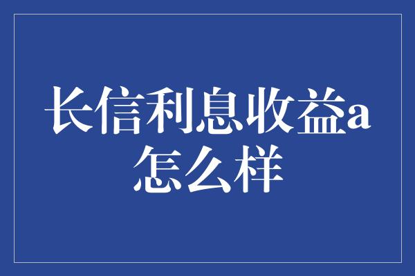 长信利息收益a怎么样