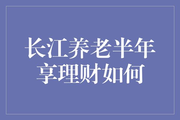 长江养老半年享理财如何