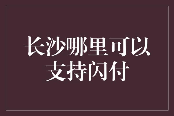 长沙哪里可以支持闪付