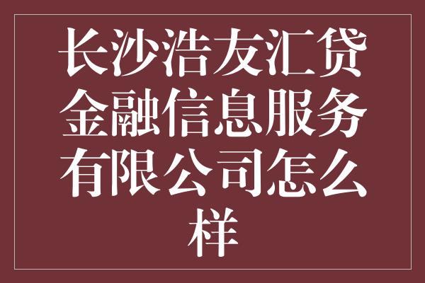 长沙浩友汇贷金融信息服务有限公司怎么样