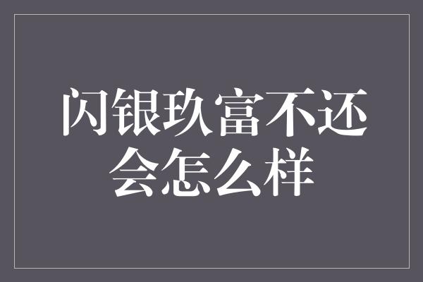 闪银玖富不还会怎么样