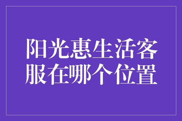 阳光惠生活客服在哪个位置