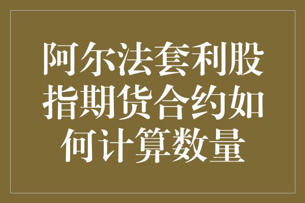 阿尔法套利股指期货合约如何计算数量