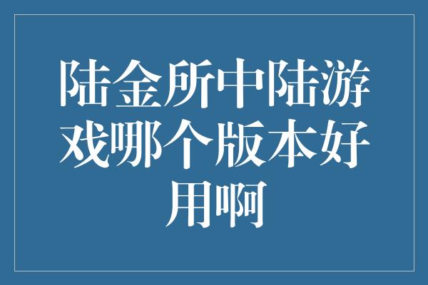 陆金所中陆游戏哪个版本好用啊