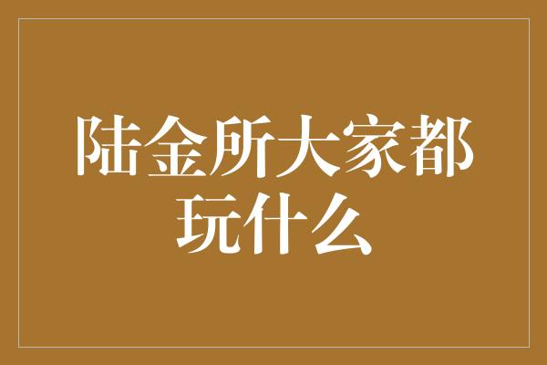 陆金所大家都玩什么