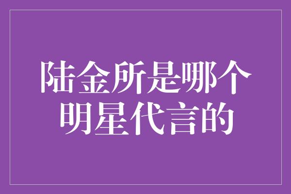 陆金所是哪个明星代言的