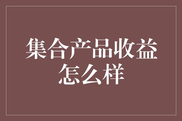 集合产品收益怎么样