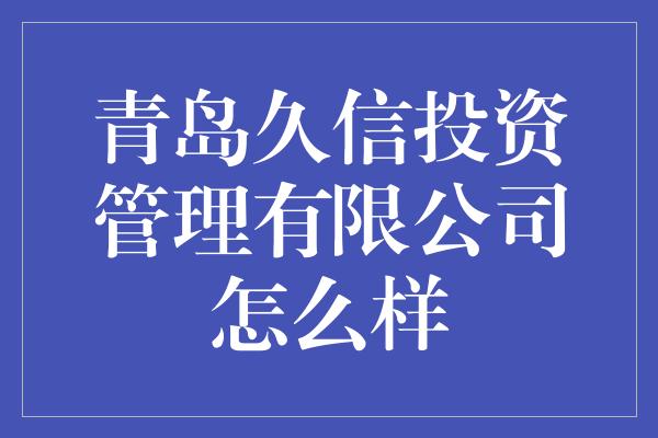 青岛久信投资管理有限公司怎么样