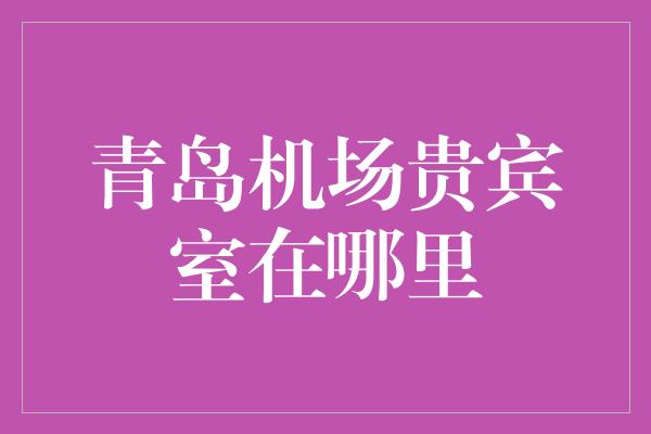 青岛机场贵宾室在哪里