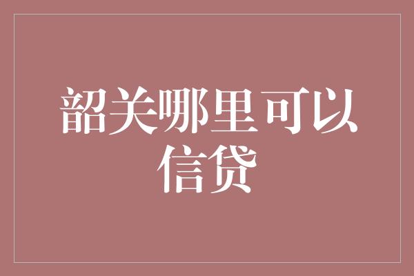 韶关哪里可以信贷