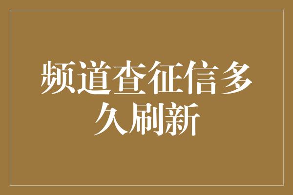 频道查征信多久刷新