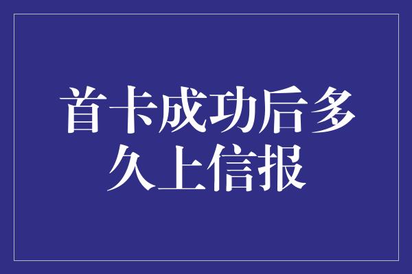 首卡成功后多久上信报