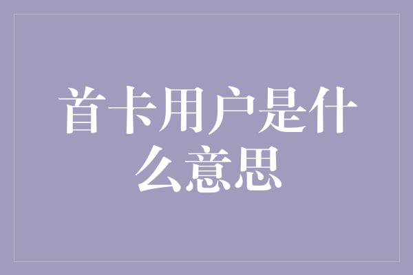 首卡用户是什么意思