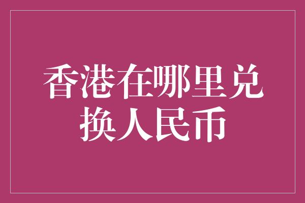 香港在哪里兑换人民币