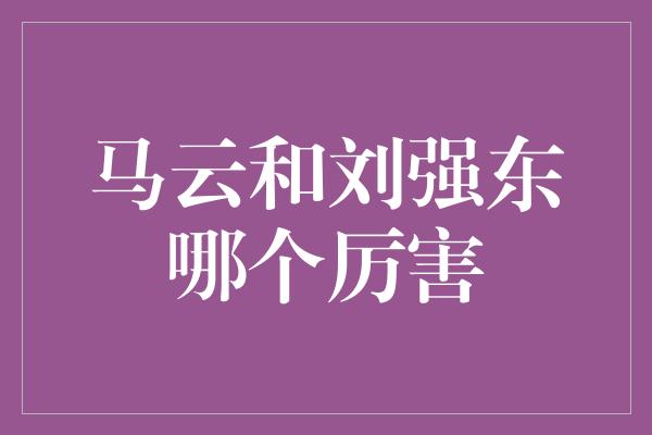 马云和刘强东哪个厉害